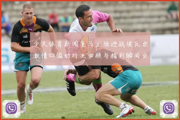 今天体育新闻皇马主场迎战埃瓦尔激情四溢的对决回顾与精彩瞬间分析