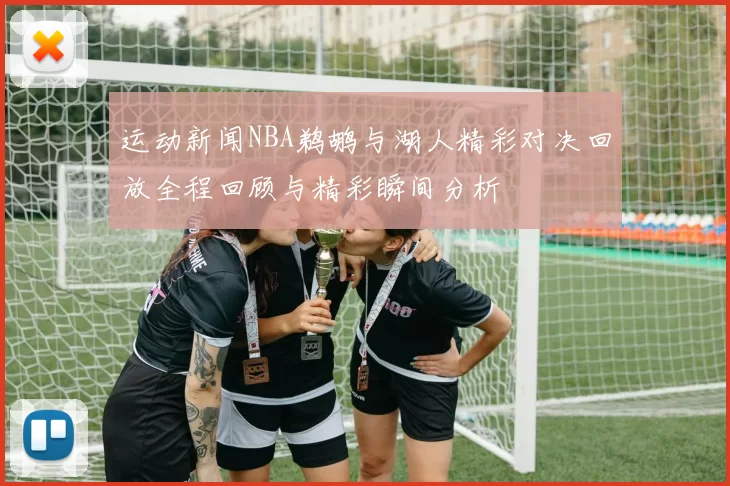 运动新闻NBA鹈鹕与湖人精彩对决回放全程回顾与精彩瞬间分析
