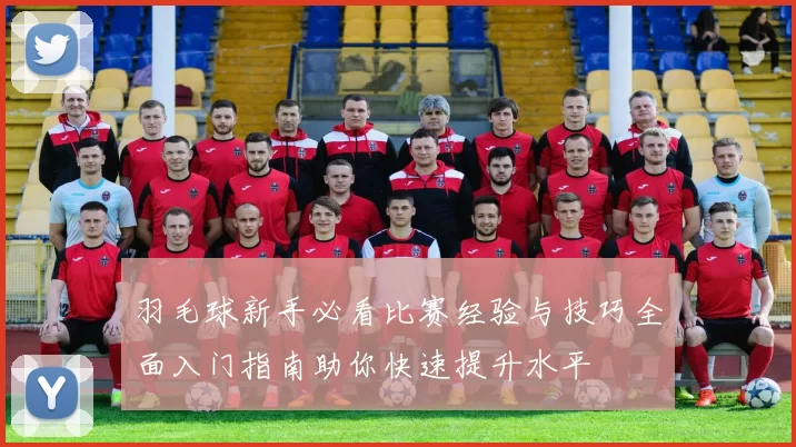 羽毛球新手必看比赛经验与技巧全面入门指南助你快速提升水平